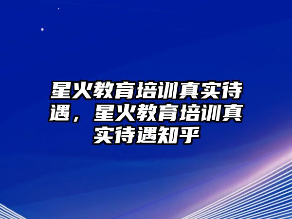 星火教育培訓(xùn)真實待遇，星火教育培訓(xùn)真實待遇知乎