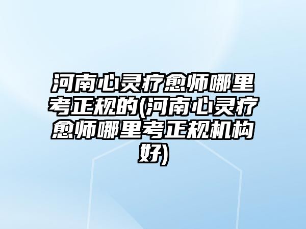 河南心靈療愈師哪里考正規(guī)的(河南心靈療愈師哪里考正規(guī)機(jī)構(gòu)好)