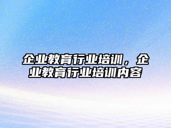 企業(yè)教育行業(yè)培訓(xùn)，企業(yè)教育行業(yè)培訓(xùn)內(nèi)容