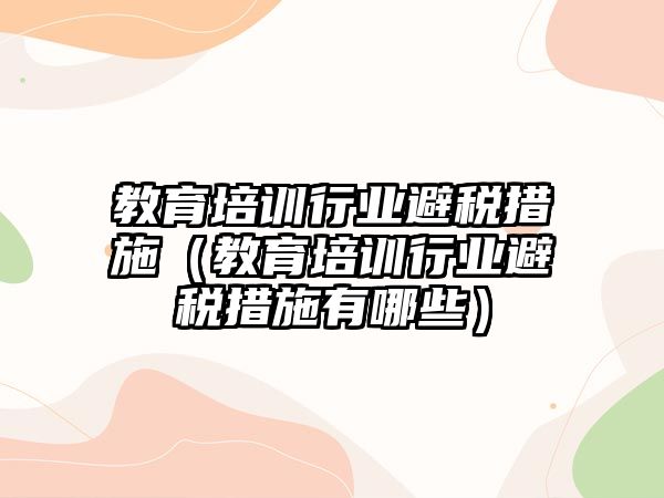 教育培訓(xùn)行業(yè)避稅措施（教育培訓(xùn)行業(yè)避稅措施有哪些）