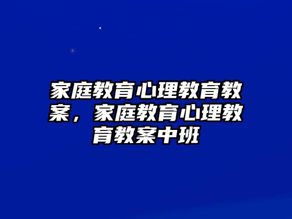 家庭教育心理教育教案，家庭教育心理教育教案中班