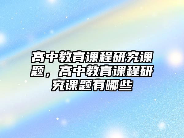 高中教育課程研究課題，高中教育課程研究課題有哪些