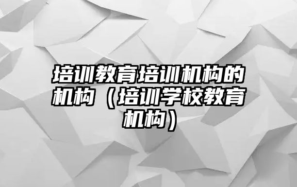 培訓教育培訓機構(gòu)的機構(gòu)（培訓學校教育機構(gòu)）