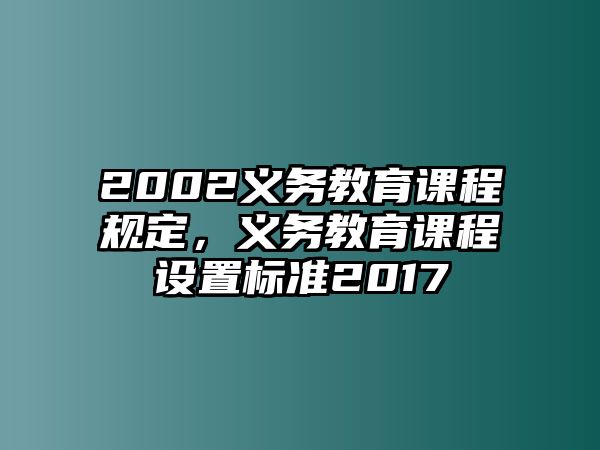 2002義務(wù)教育課程規(guī)定，義務(wù)教育課程設(shè)置標(biāo)準(zhǔn)2017