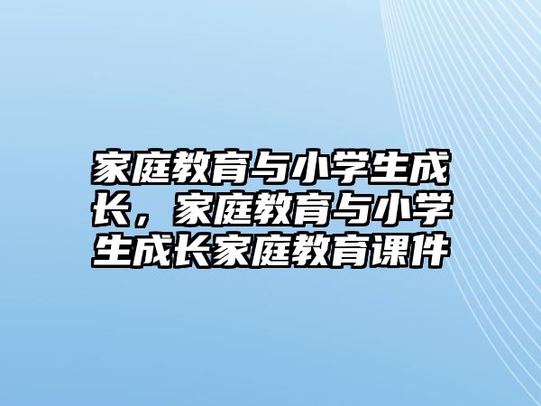 家庭教育與小學(xué)生成長(zhǎng)，家庭教育與小學(xué)生成長(zhǎng)家庭教育課件