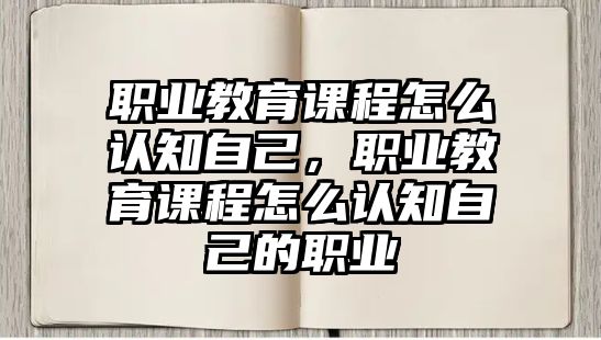 職業(yè)教育課程怎么認(rèn)知自己，職業(yè)教育課程怎么認(rèn)知自己的職業(yè)