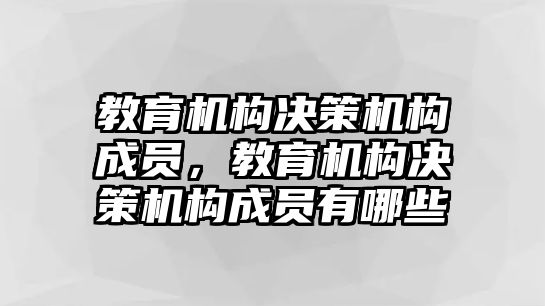 教育機(jī)構(gòu)決策機(jī)構(gòu)成員，教育機(jī)構(gòu)決策機(jī)構(gòu)成員有哪些