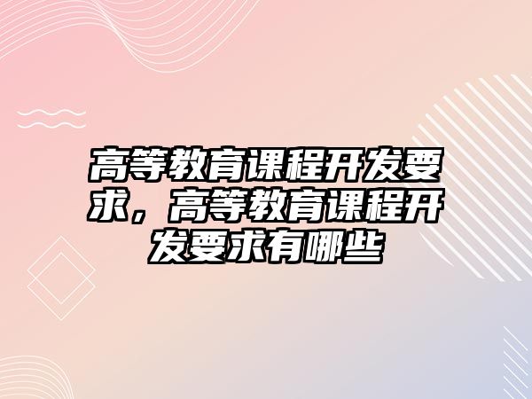 高等教育課程開發(fā)要求，高等教育課程開發(fā)要求有哪些