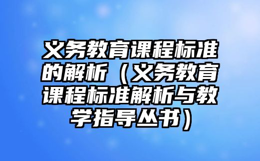 義務(wù)教育課程標(biāo)準(zhǔn)的解析（義務(wù)教育課程標(biāo)準(zhǔn)解析與教學(xué)指導(dǎo)叢書）