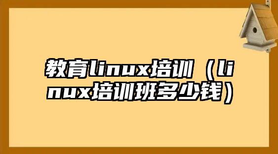 教育linux培訓(xùn)（linux培訓(xùn)班多少錢）