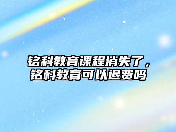 銘科教育課程消失了，銘科教育可以退費(fèi)嗎