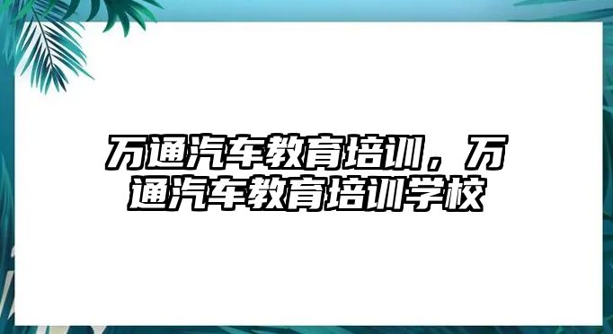 萬通汽車教育培訓(xùn)，萬通汽車教育培訓(xùn)學(xué)校