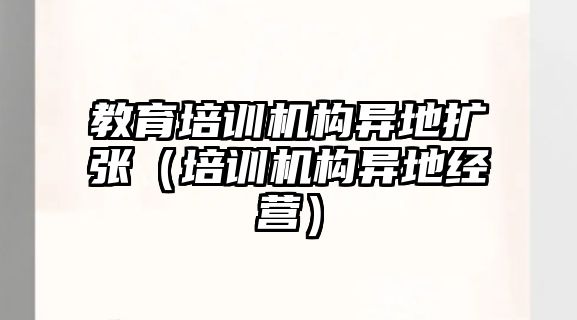 教育培訓機構(gòu)異地擴張（培訓機構(gòu)異地經(jīng)營）