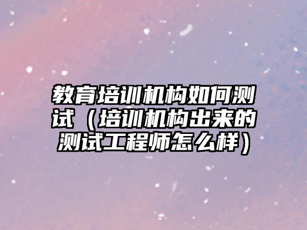 教育培訓(xùn)機構(gòu)如何測試（培訓(xùn)機構(gòu)出來的測試工程師怎么樣）