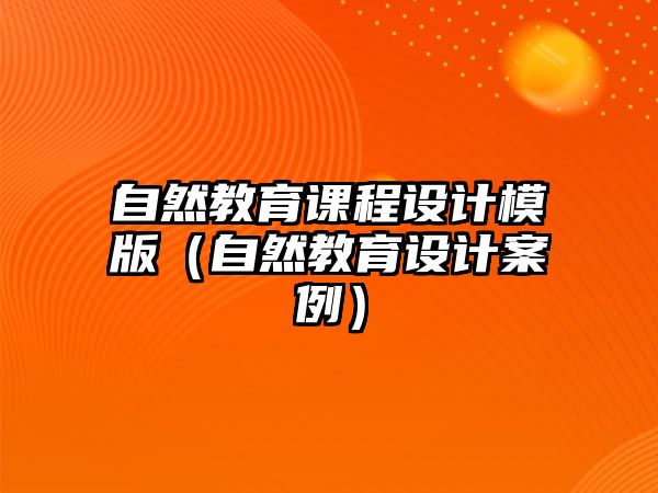 自然教育課程設(shè)計模版（自然教育設(shè)計案例）