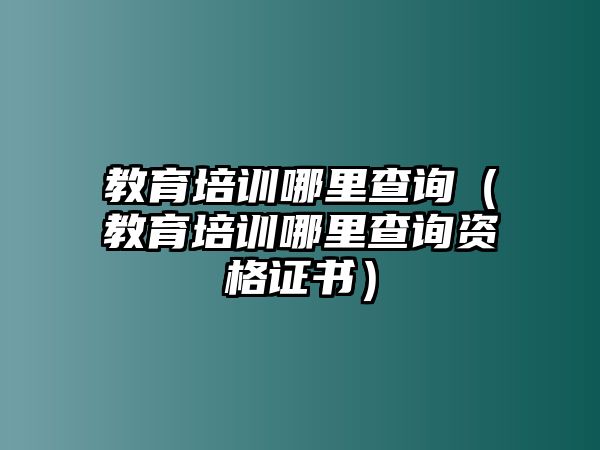 教育培訓(xùn)哪里查詢（教育培訓(xùn)哪里查詢資格證書）