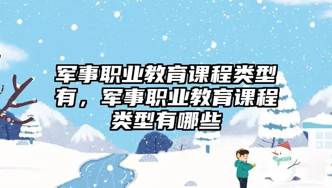 軍事職業(yè)教育課程類型有，軍事職業(yè)教育課程類型有哪些