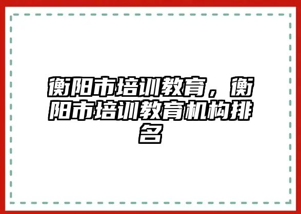 衡陽市培訓(xùn)教育，衡陽市培訓(xùn)教育機(jī)構(gòu)排名