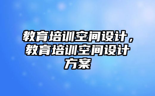 教育培訓(xùn)空間設(shè)計，教育培訓(xùn)空間設(shè)計方案