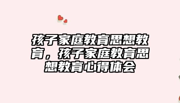 孩子家庭教育思想教育，孩子家庭教育思想教育心得體會(huì)