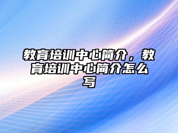 教育培訓(xùn)中心簡介，教育培訓(xùn)中心簡介怎么寫