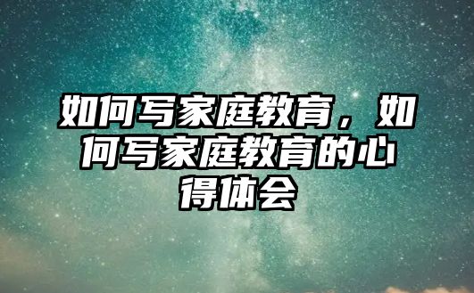 如何寫家庭教育，如何寫家庭教育的心得體會(huì)