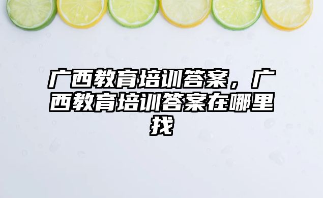 廣西教育培訓答案，廣西教育培訓答案在哪里找