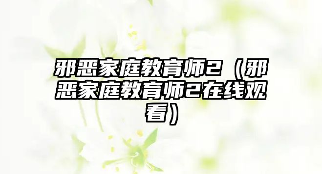 邪惡家庭教育師2（邪惡家庭教育師2在線觀看）