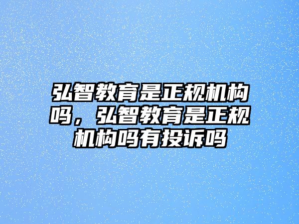 弘智教育是正規(guī)機(jī)構(gòu)嗎，弘智教育是正規(guī)機(jī)構(gòu)嗎有投訴嗎