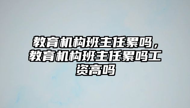 教育機構(gòu)班主任累嗎，教育機構(gòu)班主任累嗎工資高嗎