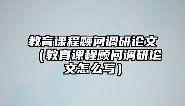 教育課程顧問(wèn)調(diào)研論文（教育課程顧問(wèn)調(diào)研論文怎么寫）