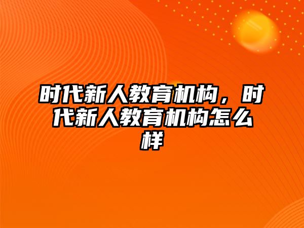 時代新人教育機構，時代新人教育機構怎么樣