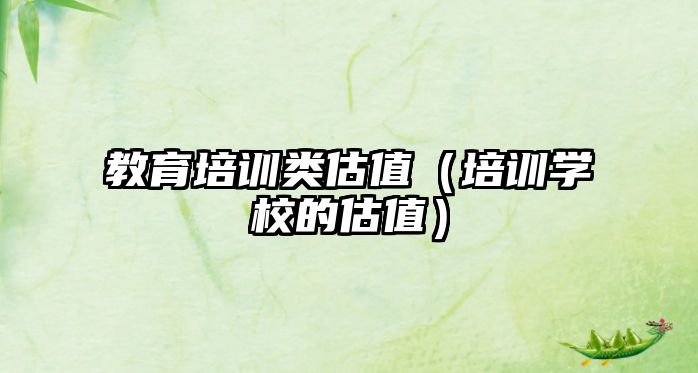 教育培訓(xùn)類估值（培訓(xùn)學(xué)校的估值）