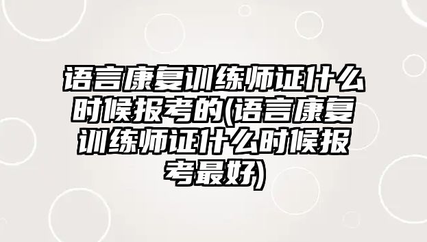 語言康復訓練師證什么時候報考的(語言康復訓練師證什么時候報考最好)