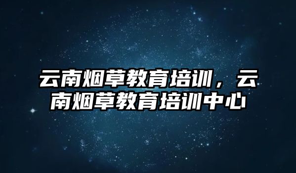 云南煙草教育培訓(xùn)，云南煙草教育培訓(xùn)中心