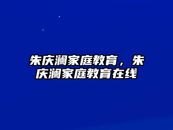 朱慶瀾家庭教育，朱慶瀾家庭教育在線