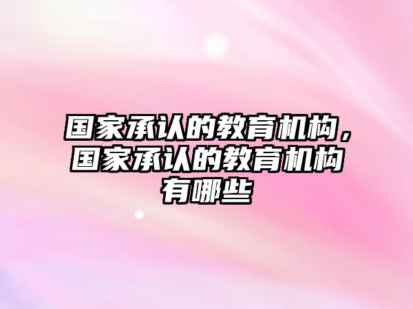 國(guó)家承認(rèn)的教育機(jī)構(gòu)，國(guó)家承認(rèn)的教育機(jī)構(gòu)有哪些