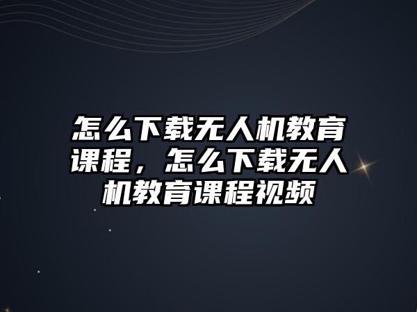 怎么下載無人機教育課程，怎么下載無人機教育課程視頻