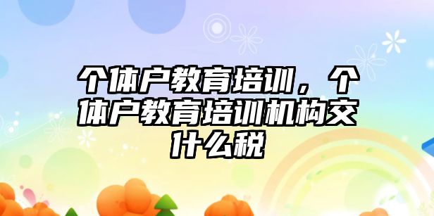 個體戶教育培訓，個體戶教育培訓機構(gòu)交什么稅