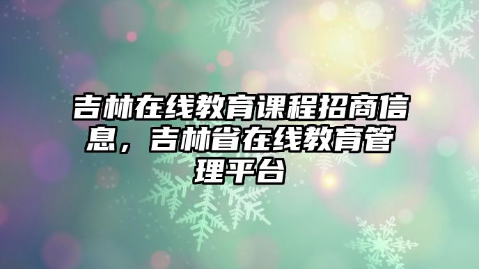 吉林在線教育課程招商信息，吉林省在線教育管理平臺(tái)