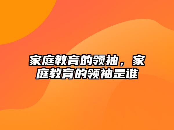 家庭教育的領(lǐng)袖，家庭教育的領(lǐng)袖是誰(shuí)