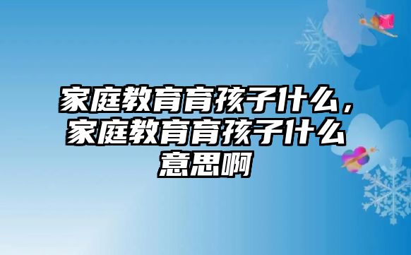 家庭教育育孩子什么，家庭教育育孩子什么意思啊