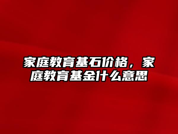 家庭教育基石價格，家庭教育基金什么意思