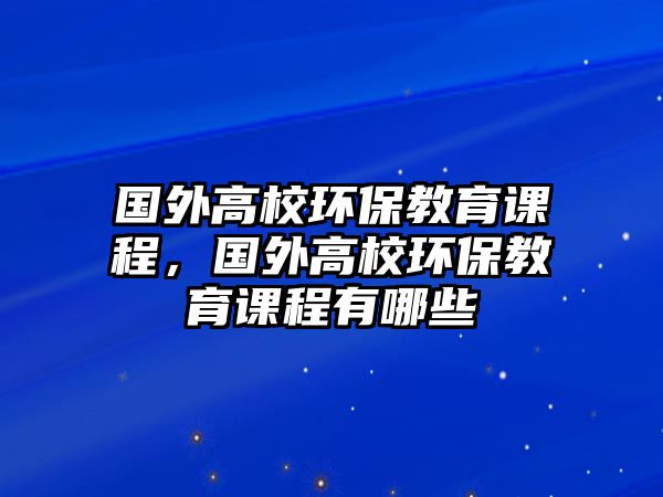 國外高校環(huán)保教育課程，國外高校環(huán)保教育課程有哪些