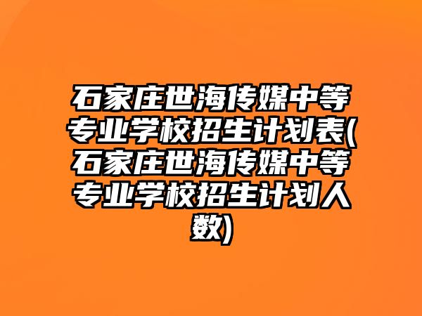 石家莊世海傳媒中等專業(yè)學(xué)校招生計劃表(石家莊世海傳媒中等專業(yè)學(xué)校招生計劃人數(shù))