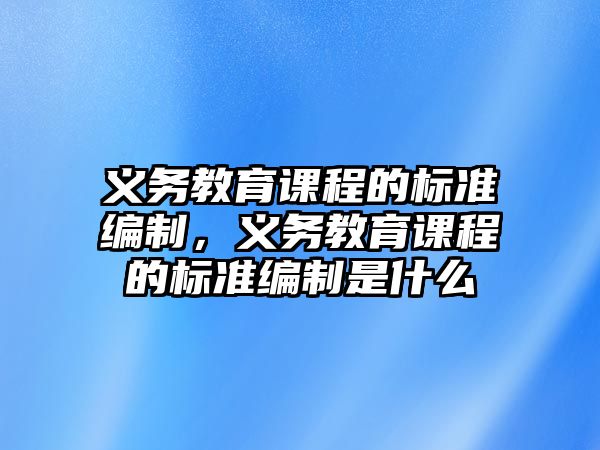 義務(wù)教育課程的標(biāo)準(zhǔn)編制，義務(wù)教育課程的標(biāo)準(zhǔn)編制是什么