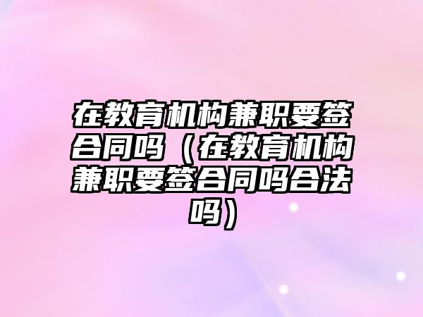 在教育機構(gòu)兼職要簽合同嗎（在教育機構(gòu)兼職要簽合同嗎合法嗎）