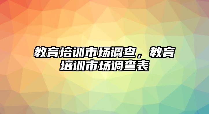 教育培訓市場調(diào)查，教育培訓市場調(diào)查表