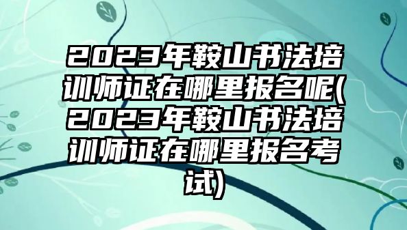 2023年鞍山書法培訓(xùn)師證在哪里報(bào)名呢(2023年鞍山書法培訓(xùn)師證在哪里報(bào)名考試)