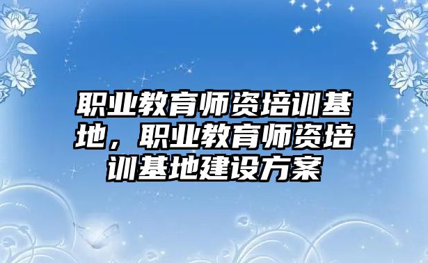 職業(yè)教育師資培訓(xùn)基地，職業(yè)教育師資培訓(xùn)基地建設(shè)方案